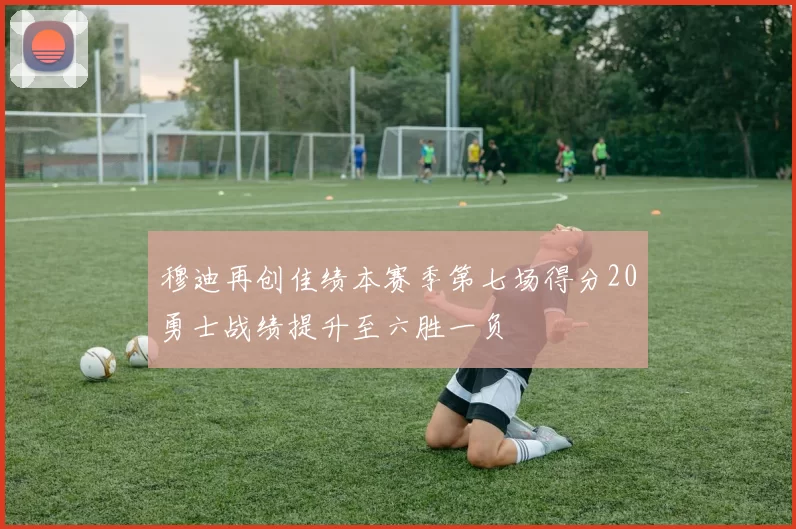 穆迪再创佳绩本赛季第七场得分20勇士战绩提升至六胜一负