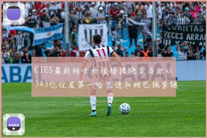 CIES最新转会价值榜揭晓亚马尔以343亿位居第一哈兰德和姆巴佩紧随其后