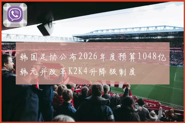 韩国足协公布2026年度预算1048亿韩元并改革K2K4升降级制度