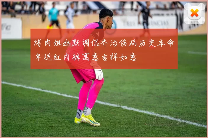 烤肉姐幽默调侃乔治伤病历史本命年送红内裤寓意吉祥如意