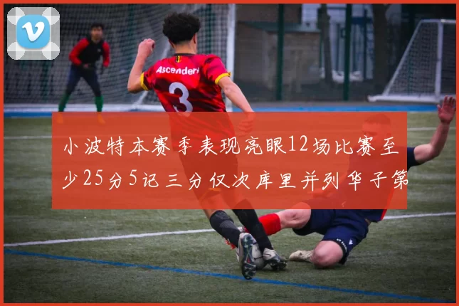 小波特本赛季表现亮眼12场比赛至少25分5记三分仅次库里并列华子第二