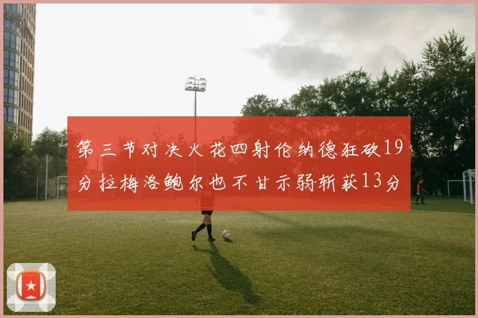 第三节对决火花四射伦纳德狂砍19分拉梅洛鲍尔也不甘示弱斩获13分