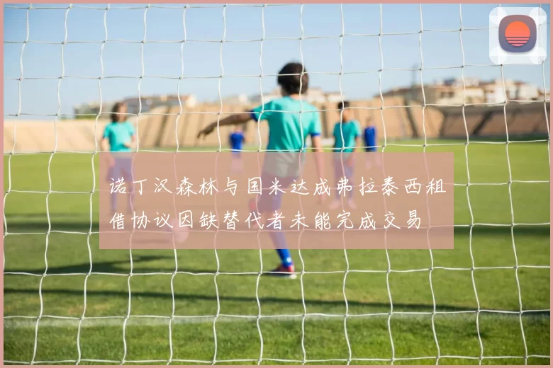 诺丁汉森林与国米达成弗拉泰西租借协议因缺替代者未能完成交易