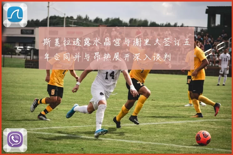 斯基拉透露水晶宫与谢里夫签订五年合同并与昂热展开深入谈判