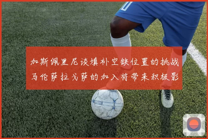 加斯佩里尼谈填补空缺位置的挑战马伦萨拉戈萨的加入将带来积极影响