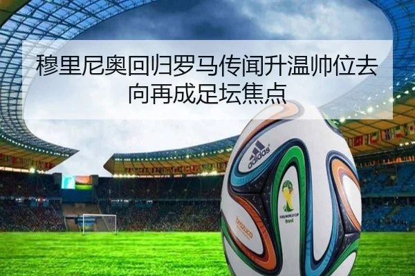 穆里尼奥回归罗马传闻升温帅位去向再成足坛焦点